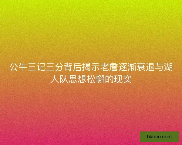 公牛三记三分背后揭示老詹逐渐衰退与湖人队思想松懈的现实