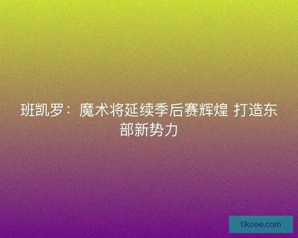 班凯罗：魔术将延续季后赛辉煌 打造东部新势力