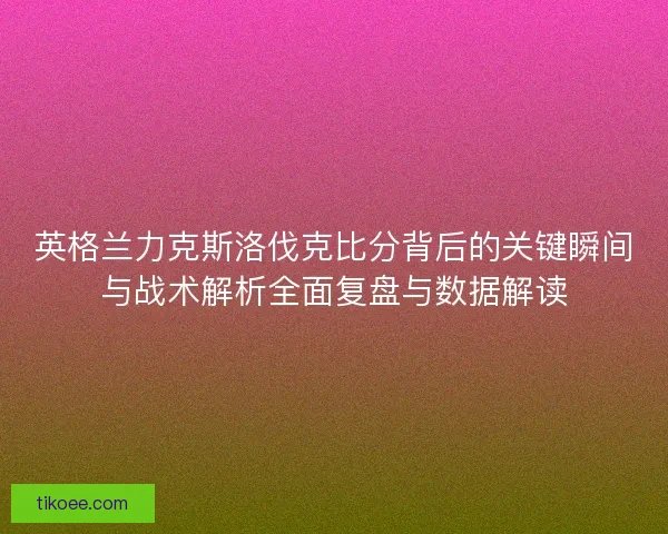 英格兰力克斯洛伐克比分背后的关键瞬间与战术解析全面复盘与数据解读