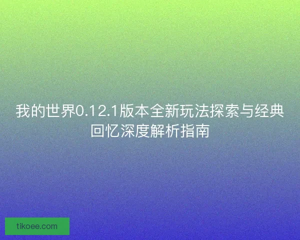 我的世界0.12.1版本全新玩法探索与经典回忆深度解析指南