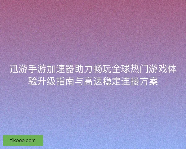 迅游手游加速器助力畅玩全球热门游戏体验升级指南与高速稳定连接方案