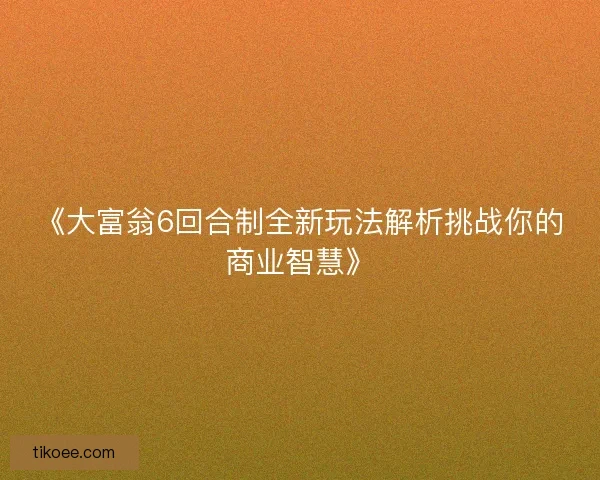 《大富翁6回合制全新玩法解析挑战你的商业智慧》