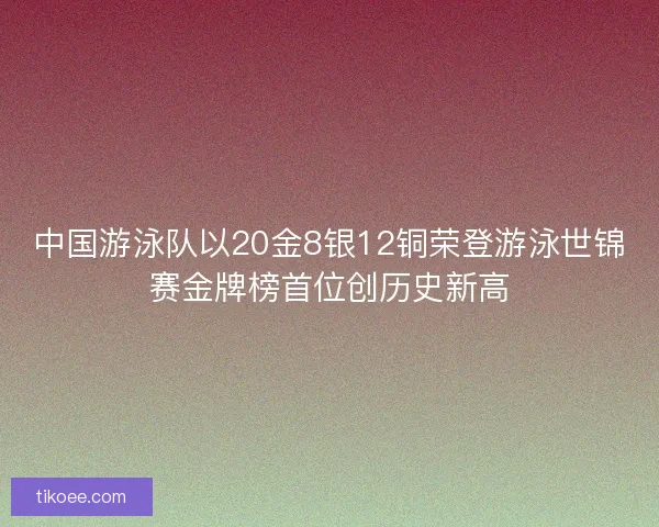 中国游泳队以20金8银12铜荣登游泳世锦赛金牌榜首位创历史新高