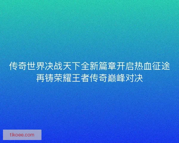 传奇世界决战天下全新篇章开启热血征途再铸荣耀王者传奇巅峰对决