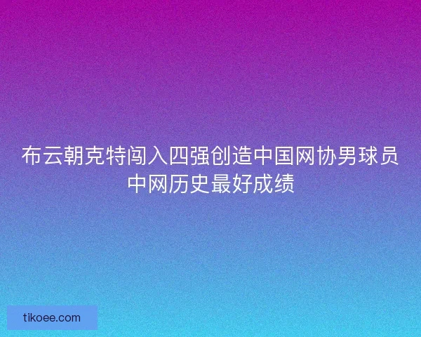 布云朝克特闯入四强创造中国网协男球员中网历史最好成绩