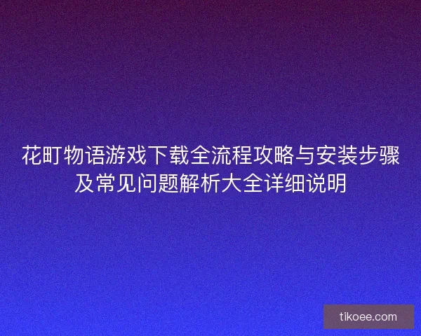 花町物语游戏下载全流程攻略与安装步骤及常见问题解析大全详细说明