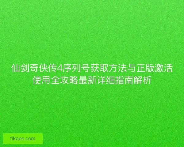 仙剑奇侠传4序列号获取方法与正版激活使用全攻略最新详细指南解析 仙剑奇侠传4序列号获取方法与正版激活使用全攻略最新详细指南解析