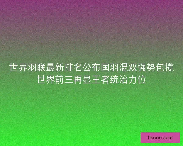 世界羽联最新排名公布国羽混双强势包揽世界前三再显王者统治力位 世界羽联最新排名公布国羽混双强势包揽世界前三再显王者统治力位