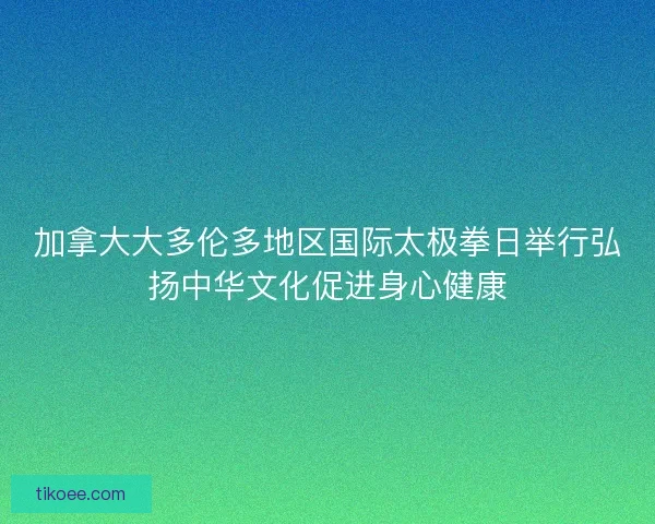 加拿大大多伦多地区国际太极拳日举行弘扬中华文化促进身心健康