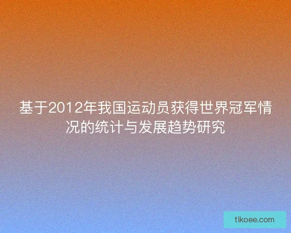 基于2012年我国运动员获得世界冠军情况的统计与发展趋势研究 基于2012年我国运动员获得世界冠军情况的统计与发展趋势研究