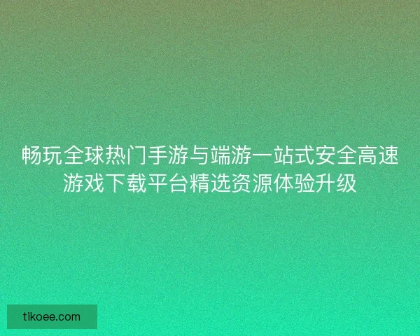 畅玩全球热门手游与端游一站式安全高速游戏下载平台精选资源体验升级