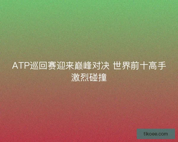ATP巡回赛迎来巅峰对决 世界前十高手激烈碰撞 ATP巡回赛迎来巅峰对决 世界前十高手激烈碰撞