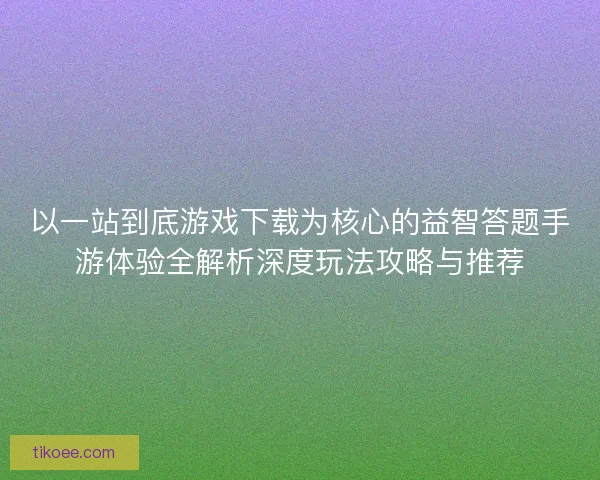 以一站到底游戏下载为核心的益智答题手游体验全解析深度玩法攻略与推荐 以一站到底游戏下载为核心的益智答题手游体验全解析深度玩法攻略与推荐
