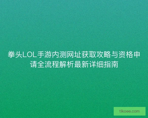 拳头LOL手游内测网址获取攻略与资格申请全流程解析最新详细指南 拳头LOL手游内测网址获取攻略与资格申请全流程解析最新详细指南