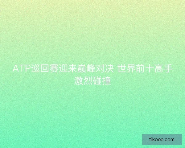 ATP巡回赛迎来巅峰对决 世界前十高手激烈碰撞 ATP巡回赛迎来巅峰对决 世界前十高手激烈碰撞