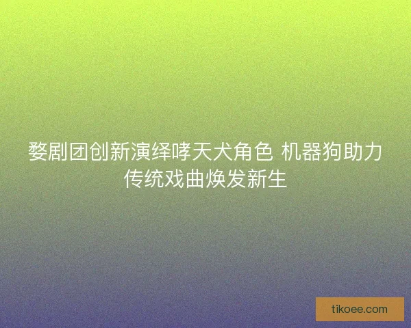 婺剧团创新演绎哮天犬角色 机器狗助力传统戏曲焕发新生