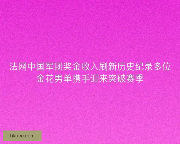 法网中国军团奖金收入刷新历史纪录多位金花男单携手迎来突破赛季