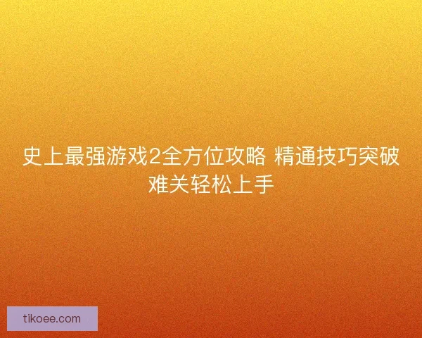 史上最强游戏2全方位攻略 精通技巧突破难关轻松上手