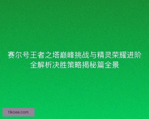 赛尔号王者之塔巅峰挑战与精灵荣耀进阶全解析决胜策略揭秘篇全景 赛尔号王者之塔巅峰挑战与精灵荣耀进阶全解析决胜策略揭秘篇全景