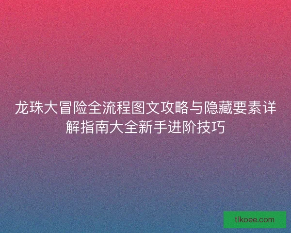 龙珠大冒险全流程图文攻略与隐藏要素详解指南大全新手进阶技巧