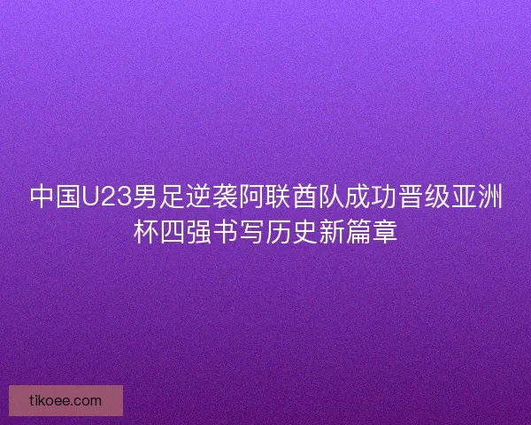 中国U23男足逆袭阿联酋队成功晋级亚洲杯四强书写历史新篇章 中国U23男足逆袭阿联酋队成功晋级亚洲杯四强书写历史新篇章