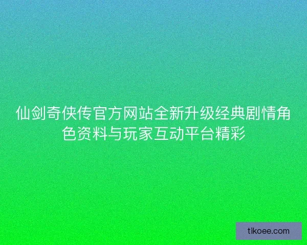 仙剑奇侠传官方网站全新升级经典剧情角色资料与玩家互动平台精彩 仙剑奇侠传官方网站全新升级经典剧情角色资料与玩家互动平台精彩