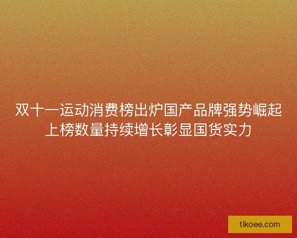 双十一运动消费榜出炉国产品牌强势崛起上榜数量持续增长彰显国货实力