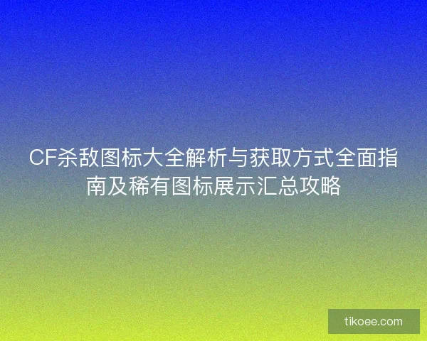 CF杀敌图标大全解析与获取方式全面指南及稀有图标展示汇总攻略 CF杀敌图标大全解析与获取方式全面指南及稀有图标展示汇总攻略