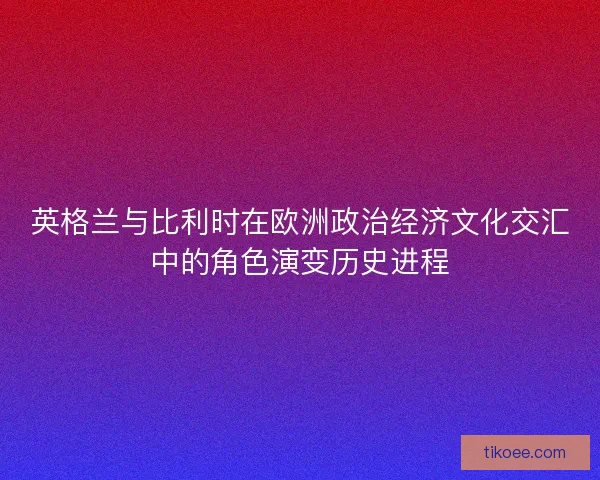 英格兰与比利时在欧洲政治经济文化交汇中的角色演变历史进程 英格兰与比利时在欧洲政治经济文化交汇中的角色演变历史进程