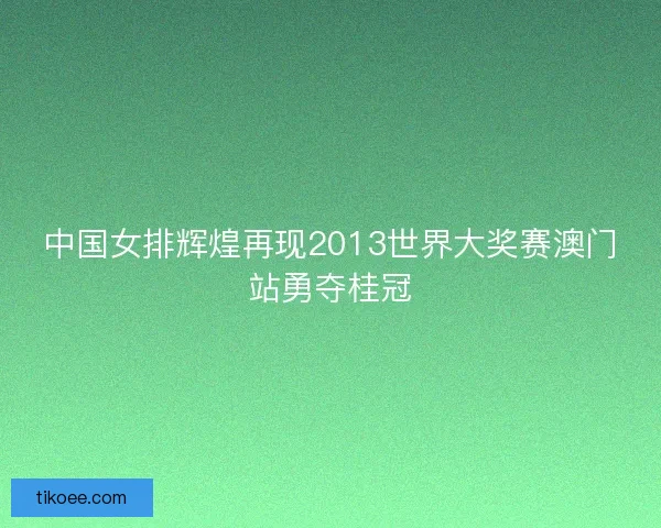 中国女排辉煌再现2013世界大奖赛澳门站勇夺桂冠