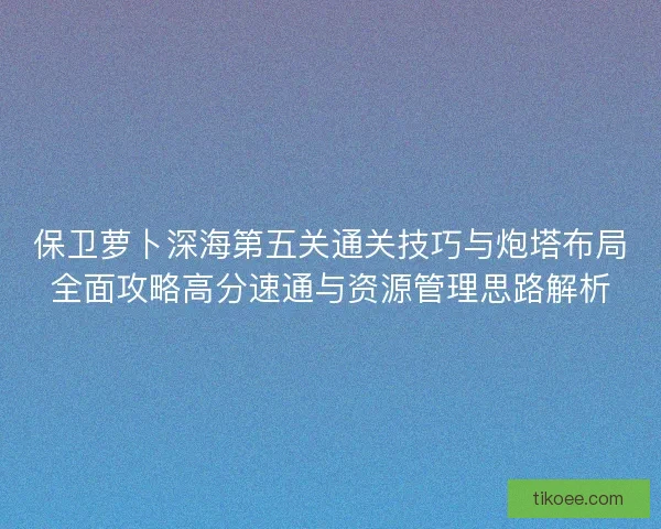 保卫萝卜深海第五关通关技巧与炮塔布局全面攻略高分速通与资源管理思路解析