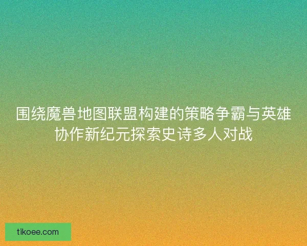 围绕魔兽地图联盟构建的策略争霸与英雄协作新纪元探索史诗多人对战 围绕魔兽地图联盟构建的策略争霸与英雄协作新纪元探索史诗多人对战