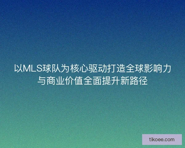 以MLS球队为核心驱动打造全球影响力与商业价值全面提升新路径