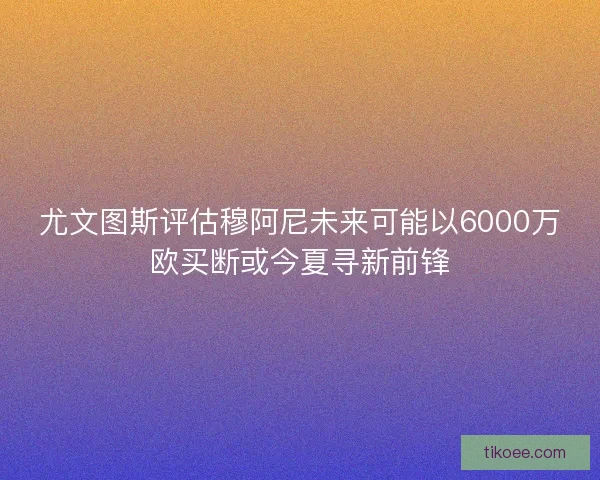 尤文图斯评估穆阿尼未来可能以6000万欧买断或今夏寻新前锋