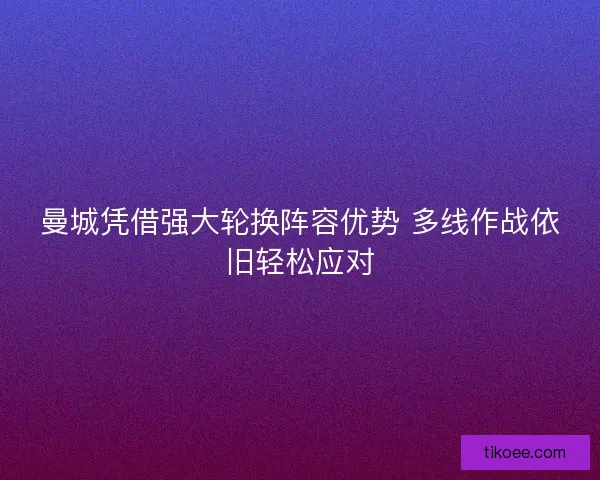 曼城凭借强大轮换阵容优势 多线作战依旧轻松应对 曼城凭借强大轮换阵容优势 多线作战依旧轻松应对