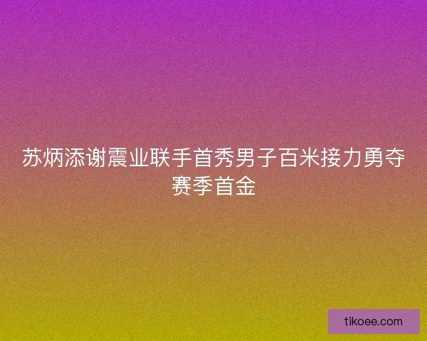 苏炳添谢震业联手首秀男子百米接力勇夺赛季首金 苏炳添谢震业联手首秀男子百米接力勇夺赛季首金